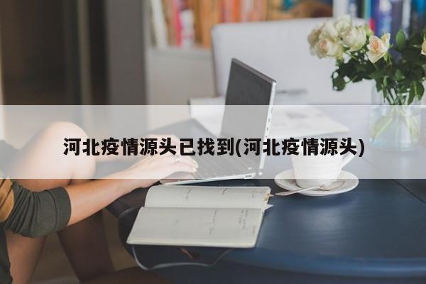 河北疫情源头已找到(河北疫情源头)