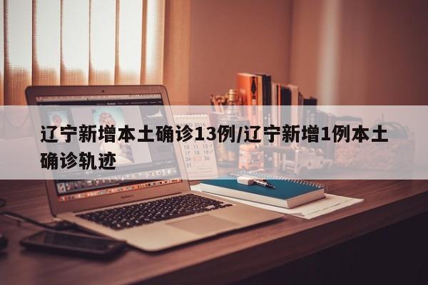 辽宁新增本土确诊13例/辽宁新增1例本土确诊轨迹