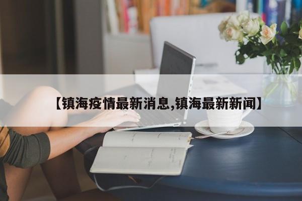 【镇海疫情最新消息,镇海最新新闻】