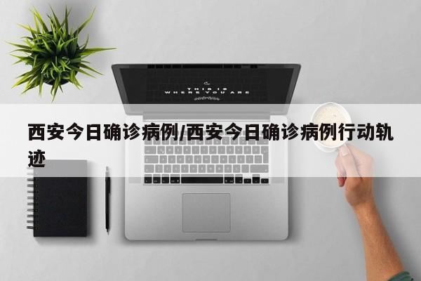 西安今日确诊病例/西安今日确诊病例行动轨迹