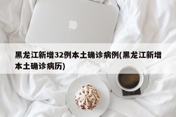 黑龙江新增32例本土确诊病例(黑龙江新增本土确诊病历)