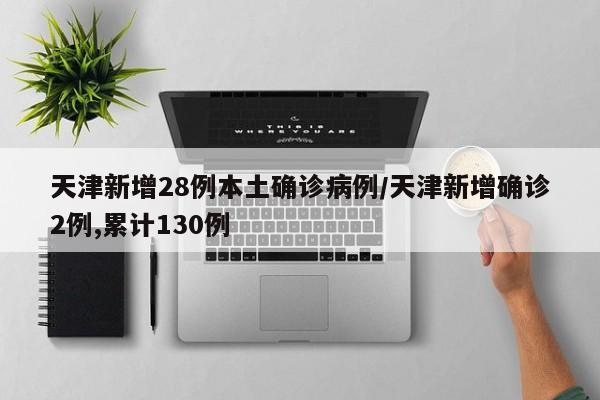 天津新增28例本土确诊病例/天津新增确诊2例,累计130例