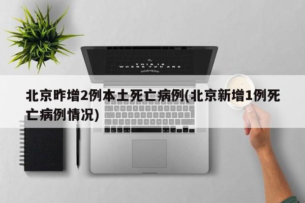 北京昨增2例本土死亡病例(北京新增1例死亡病例情况)