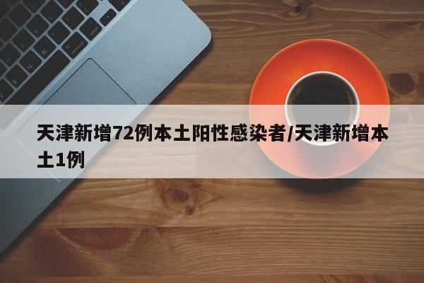 天津新增72例本土阳性感染者/天津新增本土1例