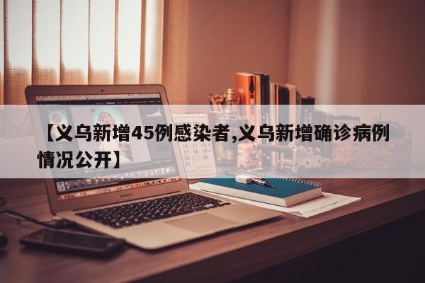 【义乌新增45例感染者,义乌新增确诊病例情况公开】