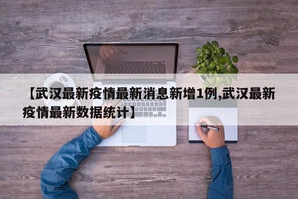 【武汉最新疫情最新消息新增1例,武汉最新疫情最新数据统计】