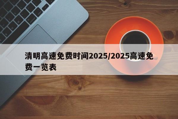 清明高速免费时间2025/2025高速免费一览表