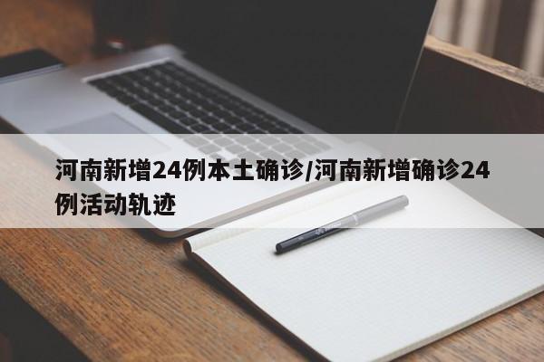 河南新增24例本土确诊/河南新增确诊24例活动轨迹