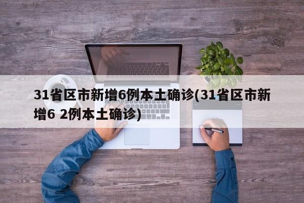 31省区市新增6例本土确诊(31省区市新增6 2例本土确诊)