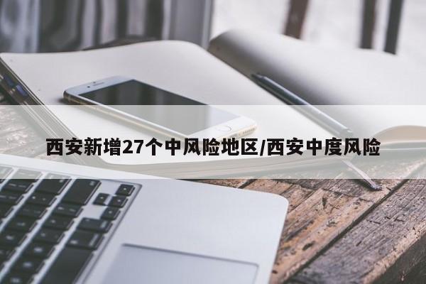 西安新增27个中风险地区/西安中度风险