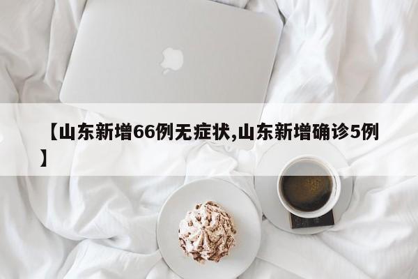 【山东新增66例无症状,山东新增确诊5例】