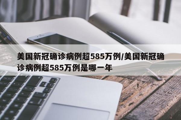 美国新冠确诊病例超585万例/美国新冠确诊病例超585万例是哪一年