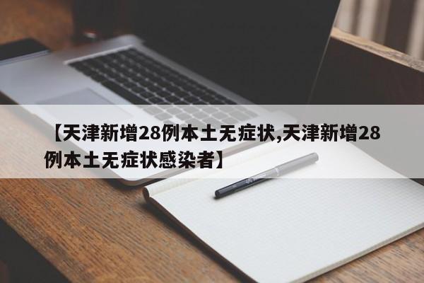 【天津新增28例本土无症状,天津新增28例本土无症状感染者】