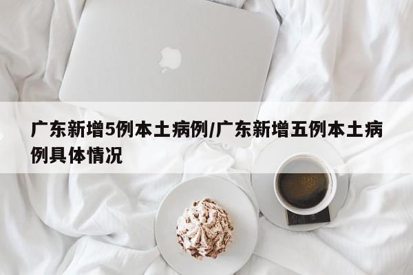 广东新增5例本土病例/广东新增五例本土病例具体情况