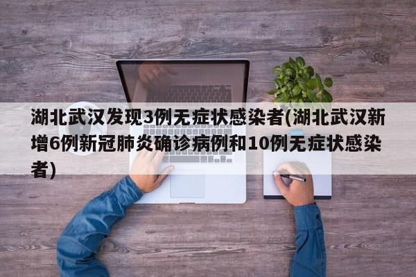 湖北武汉发现3例无症状感染者(湖北武汉新增6例新冠肺炎确诊病例和10例无症状感染者)