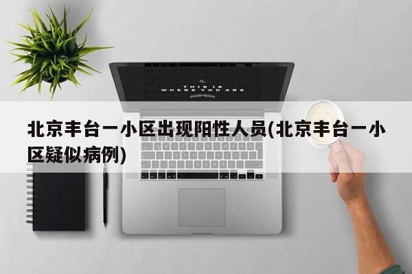 北京丰台一小区出现阳性人员(北京丰台一小区疑似病例)
