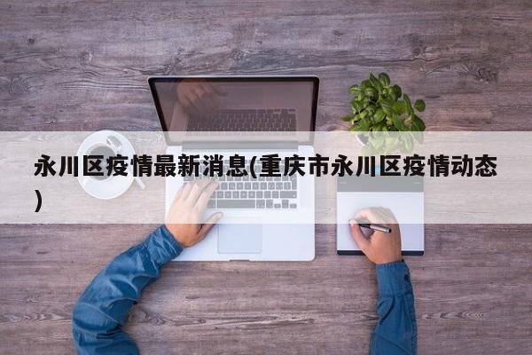 永川区疫情最新消息(重庆市永川区疫情动态)