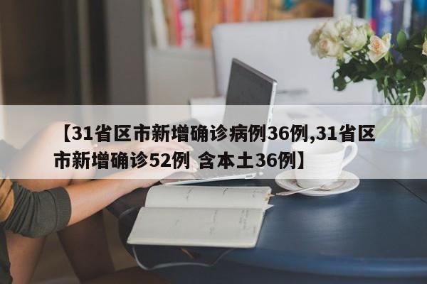 【31省区市新增确诊病例36例,31省区市新增确诊52例 含本土36例】