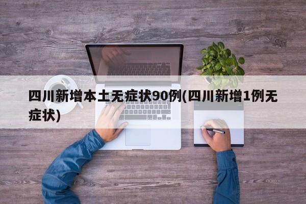 四川新增本土无症状90例(四川新增1例无症状)