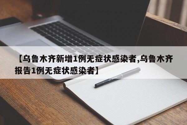 【乌鲁木齐新增1例无症状感染者,乌鲁木齐报告1例无症状感染者】