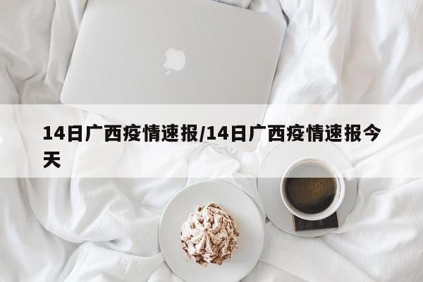 14日广西疫情速报/14日广西疫情速报今天