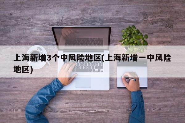 上海新增3个中风险地区(上海新增一中风险地区)