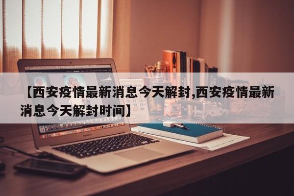 【西安疫情最新消息今天解封,西安疫情最新消息今天解封时间】