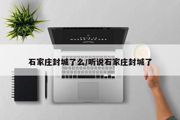 石家庄封城了么/听说石家庄封城了