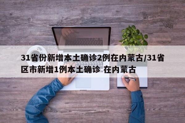 31省份新增本土确诊2例在内蒙古/31省区市新增1例本土确诊 在内蒙古