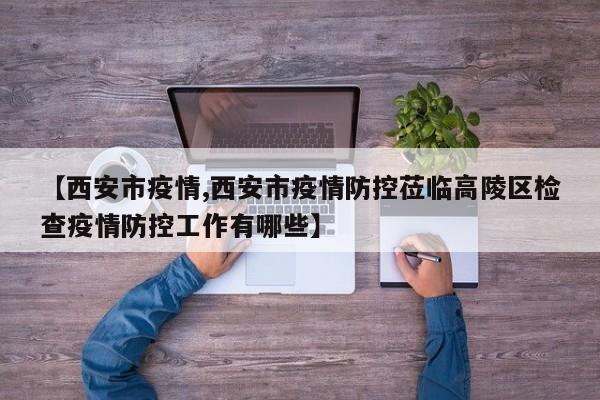 【西安市疫情,西安市疫情防控莅临高陵区检查疫情防控工作有哪些】