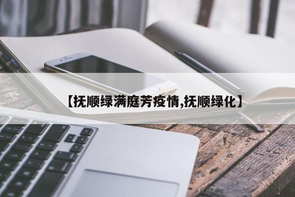 【抚顺绿满庭芳疫情,抚顺绿化】