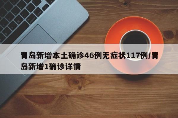 青岛新增本土确诊46例无症状117例/青岛新增1确诊详情