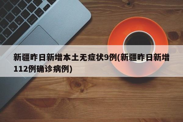 新疆昨日新增本土无症状9例(新疆昨日新增112例确诊病例)