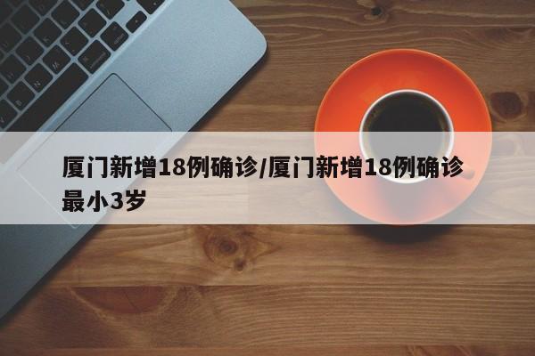 厦门新增18例确诊/厦门新增18例确诊 最小3岁