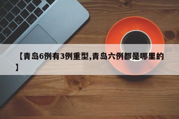 【青岛6例有3例重型,青岛六例都是哪里的】