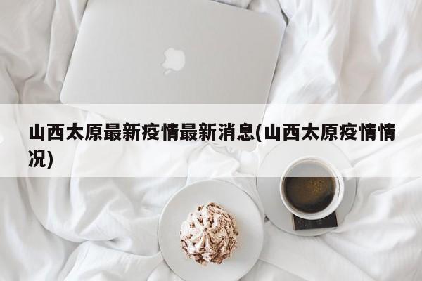 山西太原最新疫情最新消息(山西太原疫情情况)