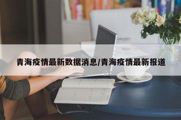 青海疫情最新数据消息/青海疫情最新报道