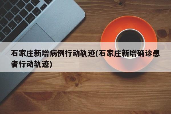 石家庄新增病例行动轨迹(石家庄新增确诊患者行动轨迹)