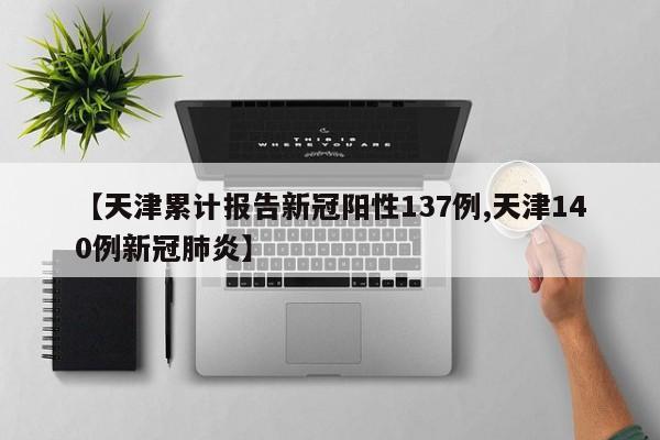 【天津累计报告新冠阳性137例,天津140例新冠肺炎】