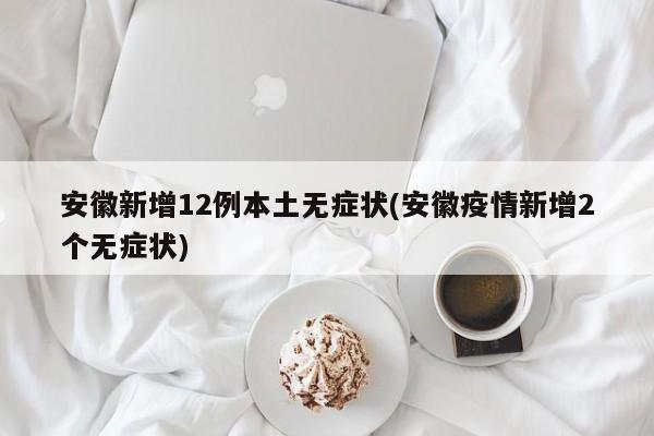 安徽新增12例本土无症状(安徽疫情新增2个无症状)