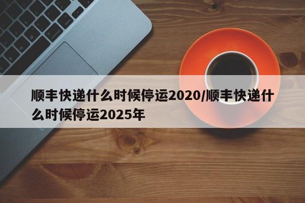 顺丰快递什么时候停运2020/顺丰快递什么时候停运2025年