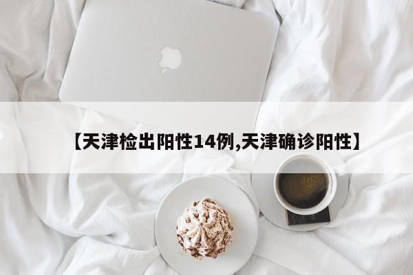 【天津检出阳性14例,天津确诊阳性】