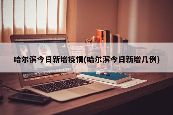 哈尔滨今日新增疫情(哈尔滨今日新增几例)