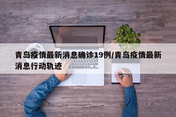 青岛疫情最新消息确诊19例/青岛疫情最新消息行动轨迹