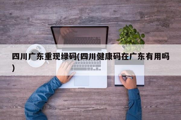 四川广东重现绿码(四川健康码在广东有用吗)