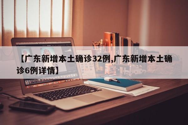 【广东新增本土确诊32例,广东新增本土确诊6例详情】
