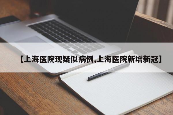 【上海医院现疑似病例,上海医院新增新冠】