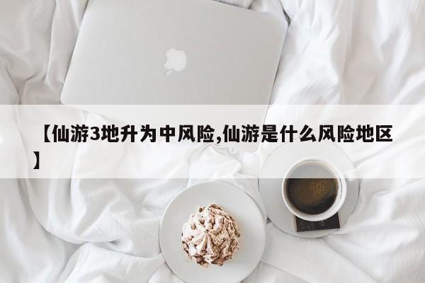 【仙游3地升为中风险,仙游是什么风险地区】