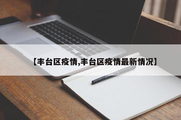 【丰台区疫情,丰台区疫情最新情况】