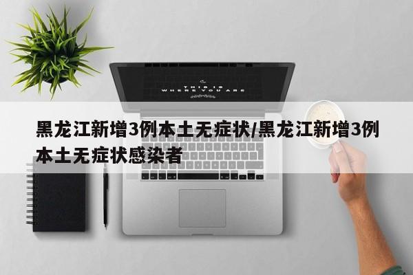 黑龙江新增3例本土无症状/黑龙江新增3例本土无症状感染者